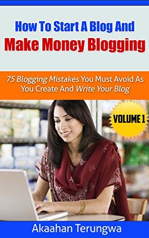Download HOW TO START A BLOG AND MAKE MONEY BLOGGING: 75 Blogging Mistakes You Must Avoid As You Create And Write Your Blog - Akaahan Terungwa | PDF