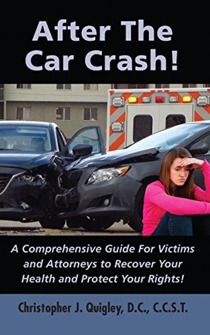 Read online After The Car Crash!: A Comprehensive Guide for Victims and Attorneys to Recover Your Health and Protect Your Rights! - Chris Quigley | PDF