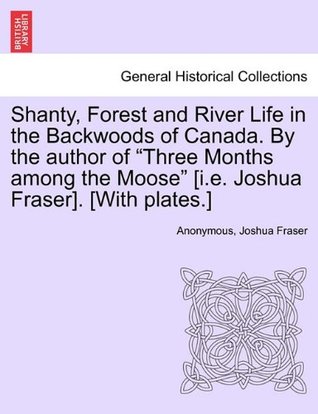 Download Shanty, Forest and River Life in the Backwoods of Canada. by the Author of Three Months Among the Moose [I.E. Joshua Fraser]. [With Plates.] - Anonymous file in ePub