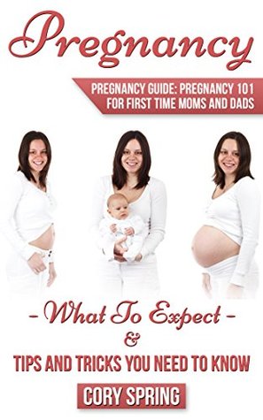 Read Pregnancy: Pregnancy Guide: Pregnancy 101 For First Time Moms and Dads - What To Expect & Tips And Tricks You Need To Know (Pregnant, Motherhood, Pregnancy Books, Pregnancy Guides Book 2) - Cory Spring file in ePub