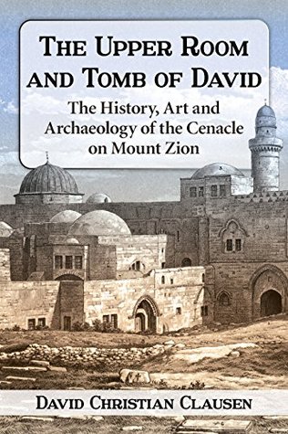 Read online The Upper Room and Tomb of David: The History, Art and Archaeology of the Cenacle on Mount Zion - David Christian Clausen | ePub