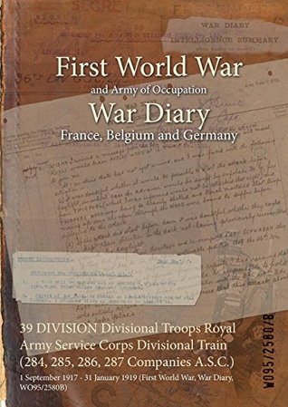 Download 39 DIVISION Divisional Troops Royal Army Service Corps Divisional Train (284, 285, 286, 287 Companies A.S.C.) : 1 September 1917 - 31 January 1919 (First World War, War Diary, WO95/2580B) - British War Office | PDF