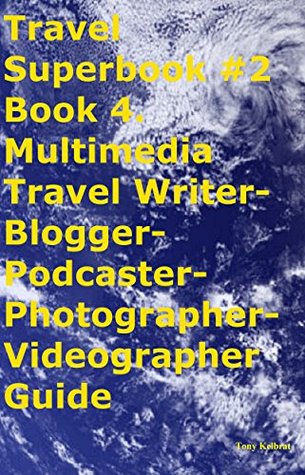 Read Travel Superbook #2 Book 4. Multimedia Travel Writer-Blogger-Podcaster-Photographer-Videographer Guide - Tony Kelbrat file in PDF