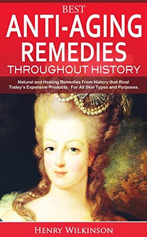 Read Best Anti-Aging Remedies Throughout History: Natural and Healing Remedies From History that Rival Today's Expensive Products. For All Skin Types and Purposes. (Beauty, Historic Skincare, Remedies) - Henry Wilkinson | ePub