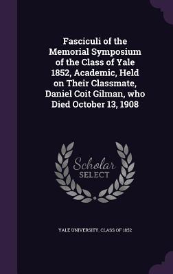 Read online Fasciculi of the Memorial Symposium of the Class of Yale 1852, Academic, Held on Their Classmate, Daniel Coit Gilman, Who Died October 13, 1908 - Yale University Class of 1852 | ePub