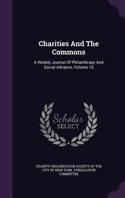 Read online Charities and the Commons: A Weekly Journal of Philanthropy and Social Advance, Volume 16 - Charity Organization Society of the City | ePub
