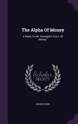 Download The Alpha of Money: A Reply to Mr. Carnegie's A.B.C. of Money - George Reed | ePub