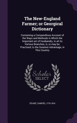 Read The New-England Farmer; Or Georgical Dictionary: Containing a Compendious Account of the Ways and Methods in Which the Important Art of Husbandry, in All Its Various Branches, Is, or May Be, Practised, to the Greatest Advantage, in This Country - Samuel Deane file in ePub