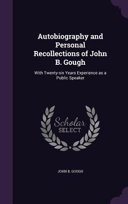 Read online Autobiography and Personal Recollections of John B. Gough: With Twenty-Six Years Experience as a Public Speaker - John B. Gough file in ePub