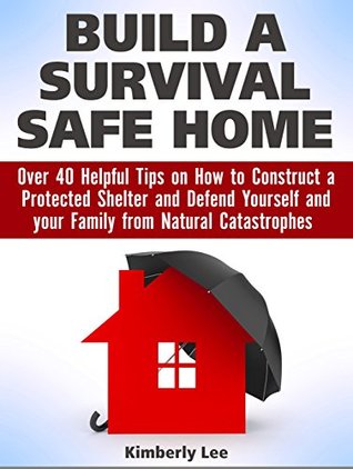 Read online Build a Survival Safe Home: Over 40 Helpful Tips on How to Construct a Protected Shelter and Defend Yourself and your Family from Natural Catastrophes  a Survival Safe Home Books, survival home) - Kimberly Lee file in PDF