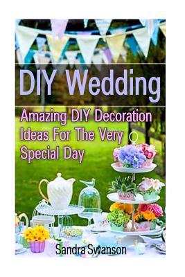 Download DIY Wedding: Amazing DIY Decoration Ideas for the Very Special Day!: ( Wedding Decorations for Ceremony, Wedding Decorations for Reception) - Sandra Swanson file in ePub