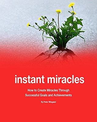Read online Instant Miracles - By Peter Wiegand: How to Create Miracles Through Successful Goals and Achievements - Peter Wiegand | PDF