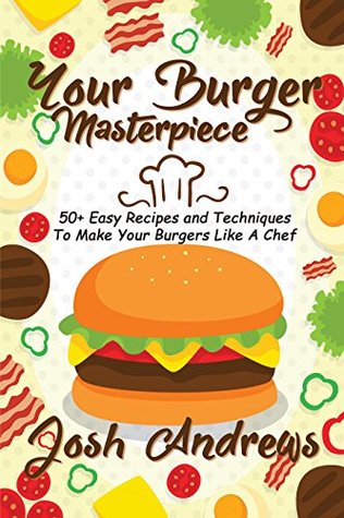 Read Your Burger Masterpiece: 50  Easy Recipes and Techniques To Make Your Burgers Like A Chef - Josh Andrews file in PDF