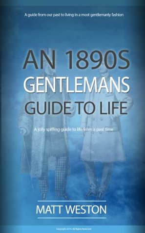 Read An 1890's Gentleman's Guide to Life: A Most Spiffing Guide to Living in a Most Gentlemanly Fashion in a Past Time - Matt Weston | PDF