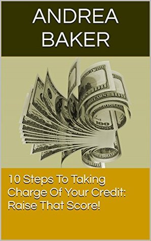 Read 10 Steps To Taking Charge Of Your Credit: Raise That Score! - Andrea Baker | ePub