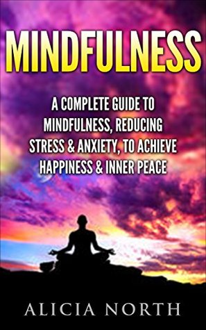 Read online Mindfulness: A Complete Guide to Mindfulness, Reducing Stress & Anxiety, to Achieve Happiness & Inner Peace - Alicia North file in ePub