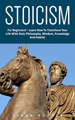 Read online Stoicism: For Beginners! - Learn How To Transform Your Life With Stoic Philosophy, Wisdom, Knowledge And Habits! (Stoicism 101, Stoicism Mastery, Modern Day Stoic) - Ethan Hunter file in PDF