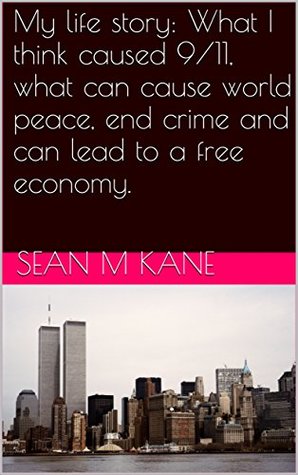 Read My life story: What I think caused 9/11, what can cause world peace, end crime and can lead to a free economy. - Sean M KAne | PDF