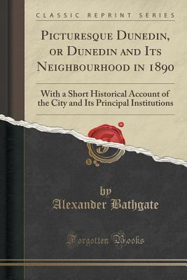 Read Picturesque Dunedin, or Dunedin and Its Neighbourhood in 1890: With a Short Historical Account of the City and Its Principal Institutions (Classic Reprint) - Alexander Bathgate file in PDF