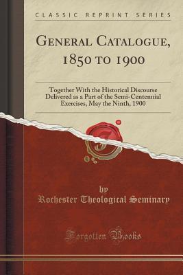 Read online General Catalogue, 1850 to 1900: Together with the Historical Discourse Delivered as a Part of the Semi-Centennial Exercises, May the Ninth, 1900 (Classic Reprint) - Rochester Theological Seminary file in ePub