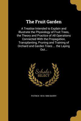 Read online The Fruit Garden: A Treatise Intended to Explain and Illustrate the Physiology of Fruit Trees, the Theory and Practice of All Operations Connected with the Propagation, Transplanting, Pruning and Training of Orchard and Garden Trees  the Laying Out - Patrick Barry | ePub