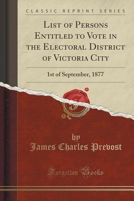 Read List of Persons Entitled to Vote in the Electoral District of Victoria City: 1st of September, 1877 (Classic Reprint) - James Charles Prevost | ePub