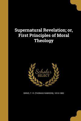 Read Supernatural Revelation; Or, First Principles of Moral Theology - T R 1810-1883 Birks | PDF