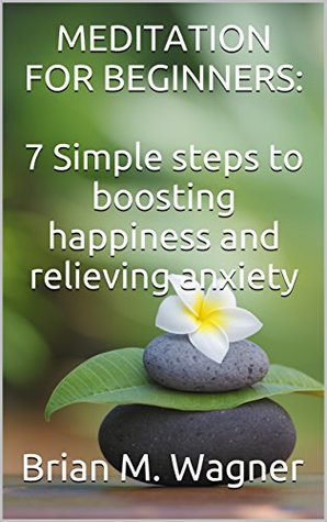 Read online MEDITATION FOR BEGINNERS: 7 Simple steps to boosting happiness, creativity, confidence, and relieving stress and anxiety: (Meditation, Mindfulness,How  FOR BUILDING A MEDITATION HABIT Book 1) - Brian M. Wagner | ePub