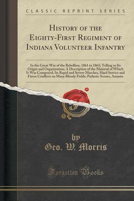 Read History of the Eighty-First Regiment of Indiana Volunteer Infantry: In the Great War of the Rebellion, 1861 to 1865; Telling to Its Origin and Organization; A Description of the Material of Which It Was Composed; Its Rapid and Severe Marches, Hard Service - George W Morris | PDF