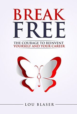 Read online Break Free: The Courage to Reinvent Yourself and Your Career - Lou Blaser | PDF