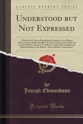 Download Understood But Not Expressed: A Review of Certain Regulations Existing (in the Alleged interest of the Public Health) on the Continent of Europe and in Some British Colonies; To Which Is Appended an Important Memorandum by the British army Sanita - Joseph Edmondson | ePub
