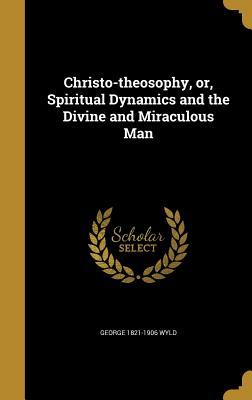 Read Christo-Theosophy, Or, Spiritual Dynamics and the Divine and Miraculous Man - George Wyld | ePub