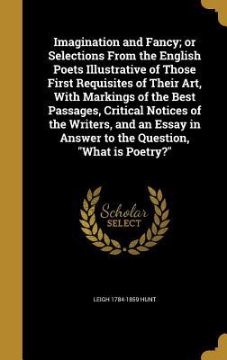 Read Imagination and Fancy; Or Selections from the English Poets Illustrative of Those First Requisites of Their Art, with Markings of the Best Passages, Critical Notices of the Writers, and an Essay in Answer to the Question, What Is Poetry? - Leigh Hunt | ePub