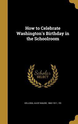 Download How to Celebrate Washington's Birthday in the Schoolroom - Alice Maude 1862-1911 Kellogg Ed file in ePub