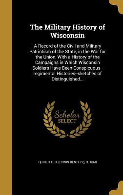 Download The Military History of Wisconsin: A Record of the Civil and Military Patriotism of the State, in the War for the Union, with a History of the Campaigns in Which Wisconsin Soldiers Have Been Conspicuous--Regimental Histories--Sketches of Distinguished - E B (Edwin Bentley) D 1868 Quiner | PDF