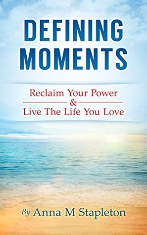 Download DEFINING MOMENTS: Reclaim Your Power & Live The Life You Love - Anna M Stapleton | PDF
