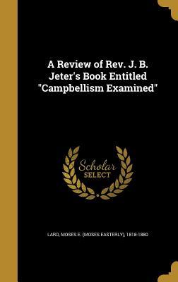 Download A Review of REV. J. B. Jeter's Book Entitled Campbellism Examined - Moses Easterly Lard | PDF