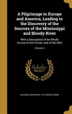 Read A Pilgrimage in Europe and America, Leading to the Discovery of the Sources of the Mississippi and Bloody River: With a Description of the Whole Course of the Former, and of the Ohio; Volume 2 - Giacomo Costantino Beltrami | PDF