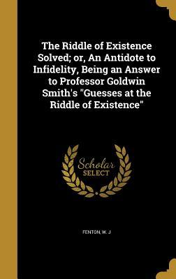 Read The Riddle of Existence Solved; Or, an Antidote to Infidelity, Being an Answer to Professor Goldwin Smith's Guesses at the Riddle of Existence - W.J. Fenton | PDF