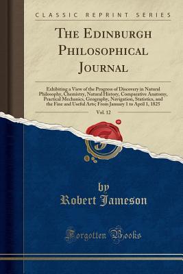 Read The Edinburgh Philosophical Journal, Vol. 12: Exhibiting a View of the Progress of Discovery in Natural Philosophy, Chemistry, Natural History, Comparative Anatomy, Practical Mechanics, Geography, Navigation, Statistics, and the Fine and Useful Arts; From - Robert Jameson file in ePub