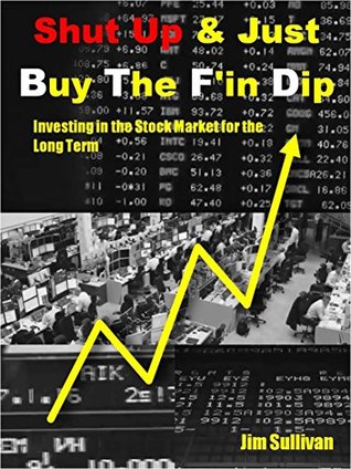 Read online Shut up & Just Buy The F'in Dip: Investing in the Stock Market for the Long Term - Jim Sullivan | PDF