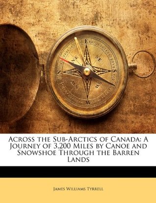 Download Across the Sub-Arctics of Canada: A Journey of 3,200 Miles by Canoe and Snowshoe Through the Barren Lands - James Williams Tyrrell file in PDF