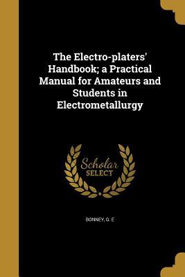 Read online The Electro-Platers' Handbook; A Practical Manual for Amateurs and Students in Electrometallurgy - G E Bonney file in ePub