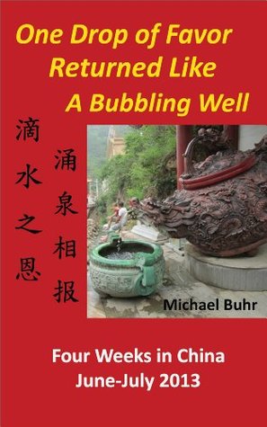 Read online One Drop of Favor Returned Like a Bubbling Well: Four Weeks in China: June-July 2013 - Michael Buhr | PDF