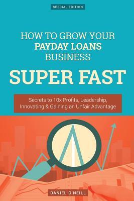 Read online How to Grow Your Payday Loans Business Super Fast: Secrets to 10x Profits, Leadership, Innovation & Gaining an Unfair Advantage - Daniel O'Neill | ePub