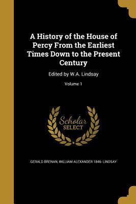 Read online A History of the House of Percy From the Earliest Times Down to the Present Century: Edited by W.A. Lindsay; Volume 1 - Gerald Brenan | PDF