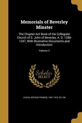 Read Memorials of Beverley Minster: The Chapter ACT Book of the Collegiate Church of S. John of Beverley, A. D. 1286-1347, with Illustrative Documents and Introduction; Volume 2 - Arthur Francis Leach | PDF