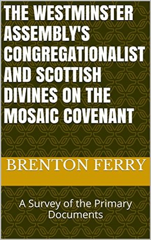 Read online The Westminster Assembly's Congregationalist and Scottish Divines on the Mosaic Covenant: A Survey of the Primary Documents - Brenton Ferry file in PDF
