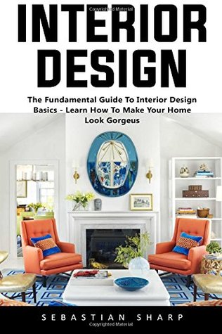 Read Interior Design: The Fundamental Guide To Interior Design Basics - Learn How To Make Your Home Look Gorgeus! (Interior Design, Decorating Your Home, Home Organization) - Sebastian Sharp file in ePub