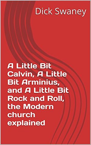 Read online A Little Bit Calvin, A Little Bit Arminius, and A Little Bit Rock and Roll, the Modern church explained - Dick Swaney file in PDF